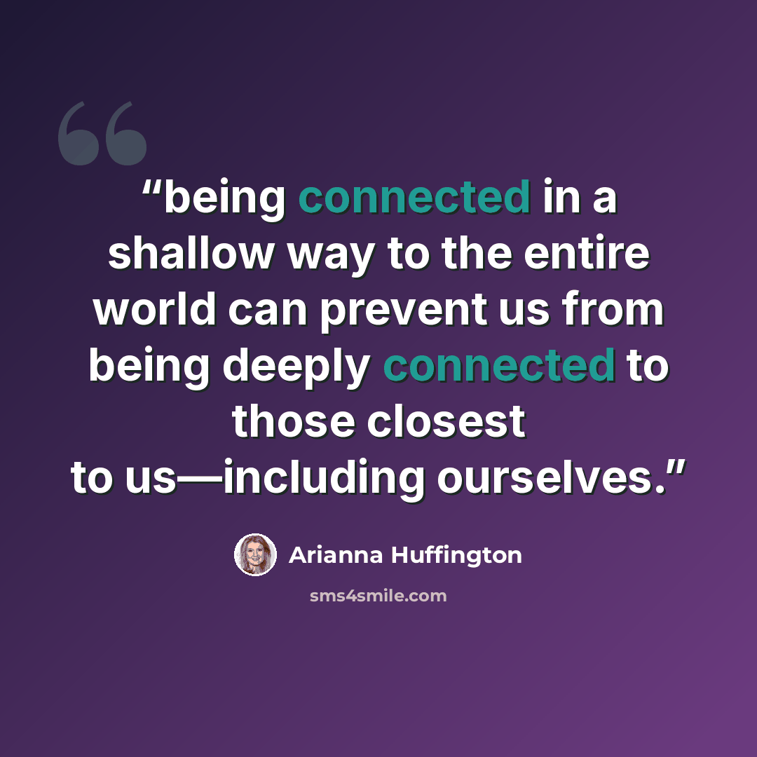 “being connected in a shallow way to the entire world can prevent us from being deeply connected to those closest to us—including ourselves.” quote by Arianna Huffington