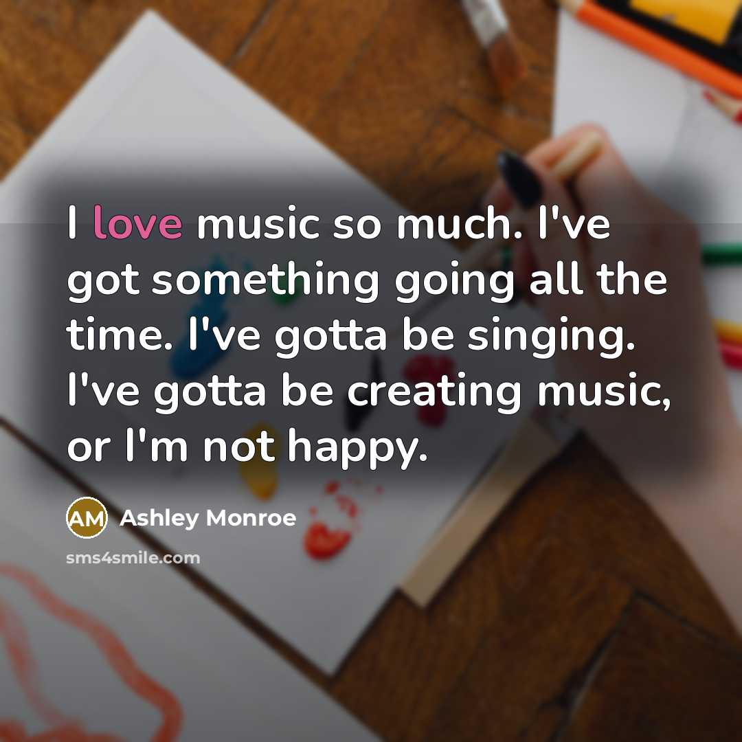 “I love music so much. I've got something going all the time. I've gotta be singing. I've gotta be creating music, or I'm not happy.” quote by Ashley Monroe