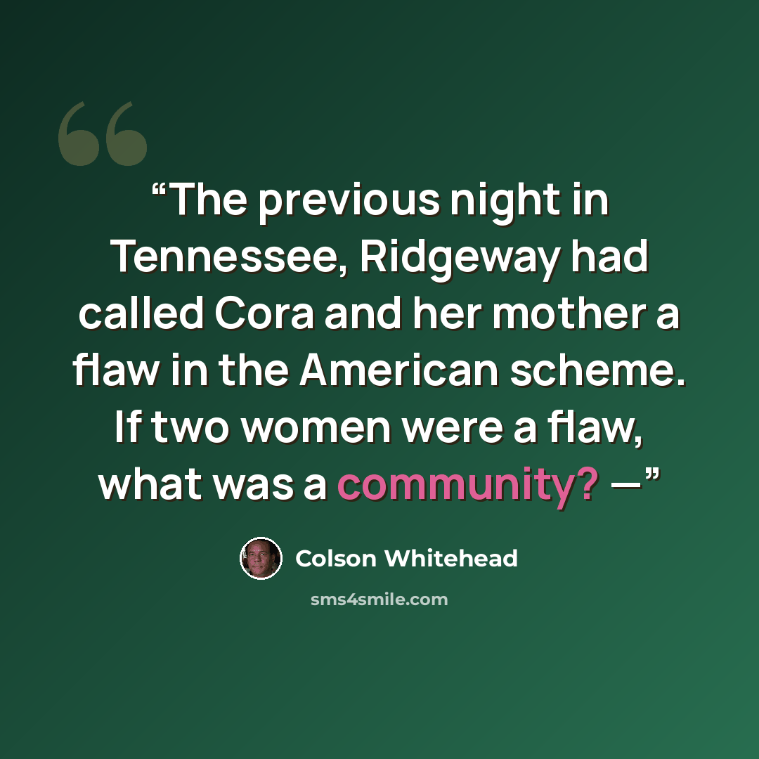 “The previous night in Tennessee, Ridgeway had called Cora and her mother a flaw in the American scheme. If two women were a flaw, what was a community? —” quote by Colson Whitehead
