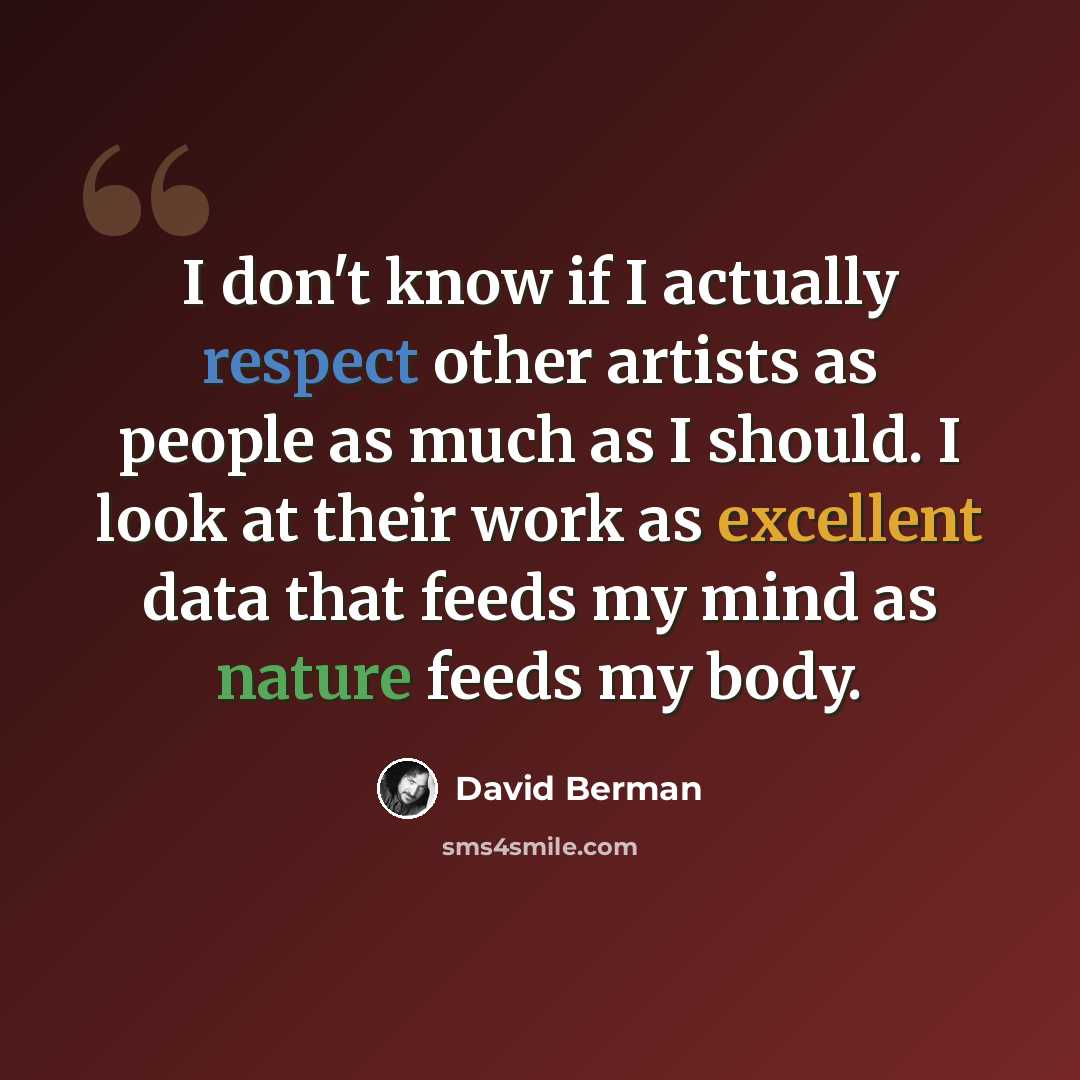 “I don't know if I actually respect other artists as people as much as I should. I look at their work as excellent data that feeds my mind as nature feeds my body.” quote by David Berman