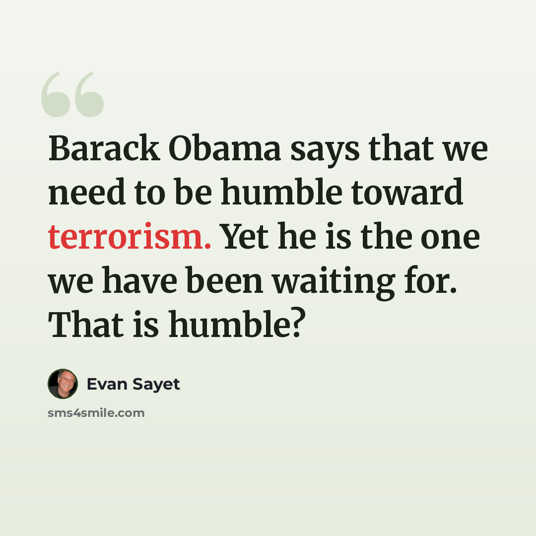“Barack Obama says that we need to be humble toward terrorism. Yet he is the one we have been waiting for. That is humble?” quote by Evan Sayet