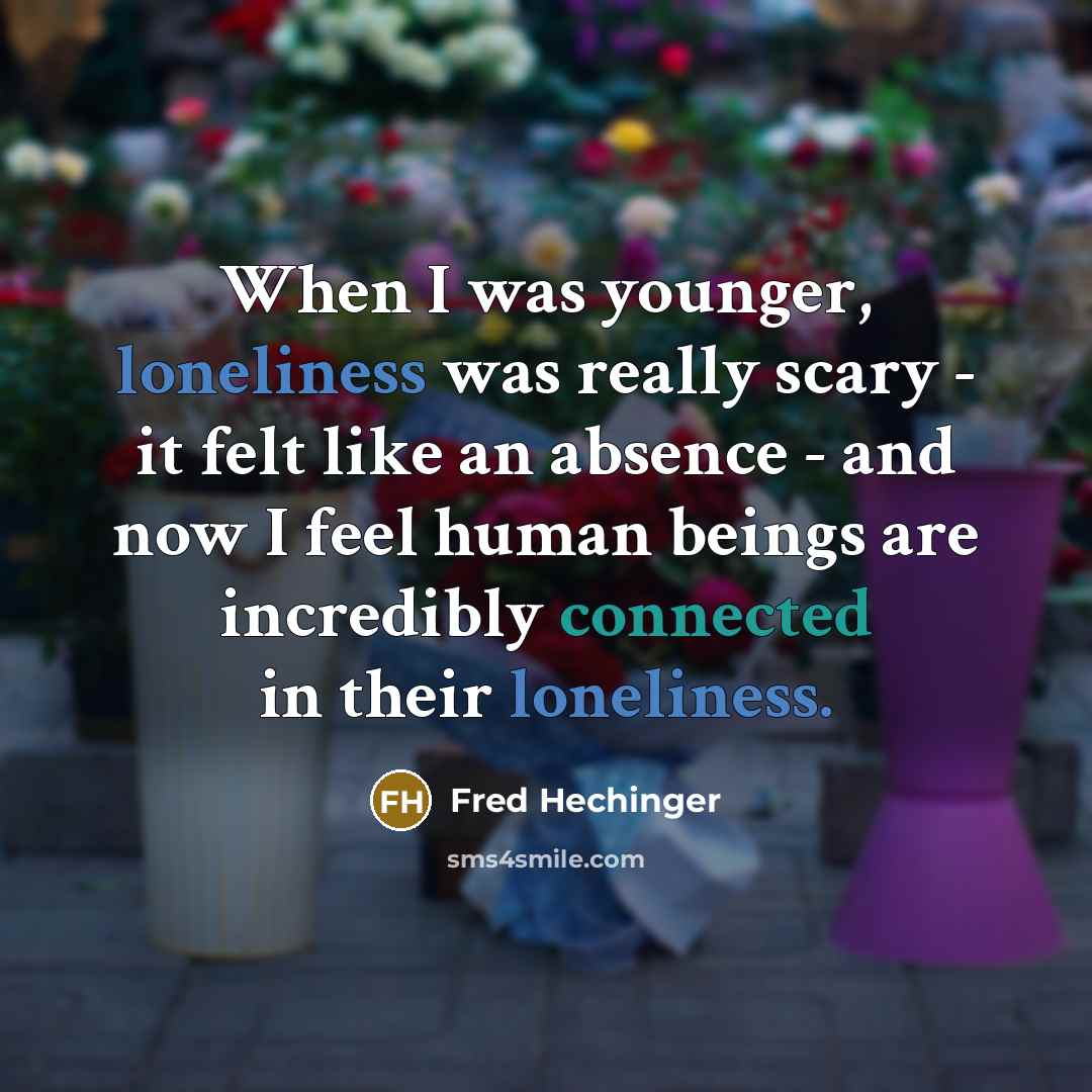 “When I was younger, loneliness was really scary - it felt like an absence - and now I feel human beings are incredibly connected in their loneliness.” quote by Fred Hechinger
