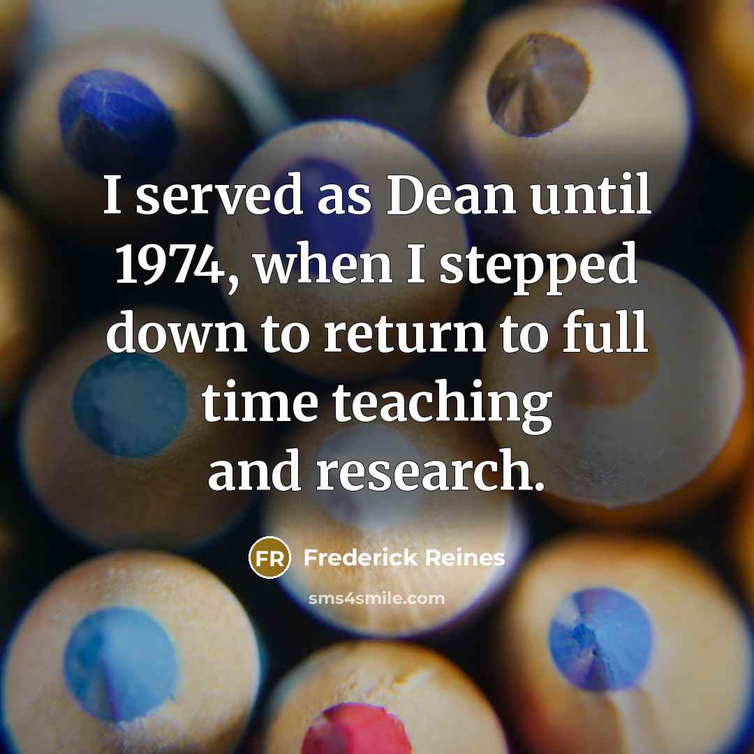 “I served as Dean until 1974, when I stepped down to return to full time teaching and research.” quote by Frederick Reines