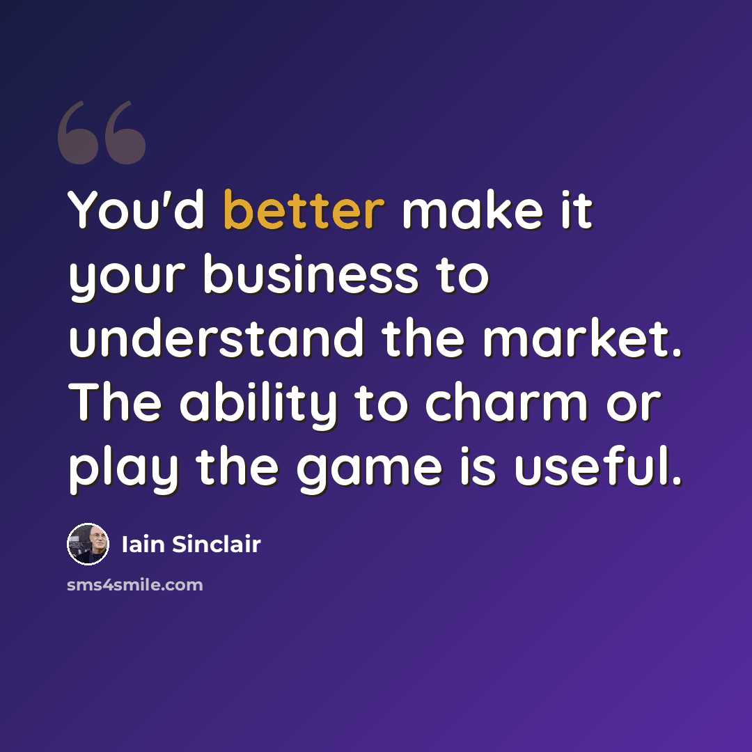 “You'd better make it your business to understand the market. The ability to charm or play the game is useful.” quote by Iain Sinclair