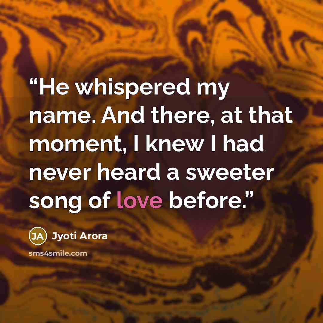 “He whispered my name. And there, at that moment, I knew I had never heard a sweeter song of love before.” quote by Jyoti Arora