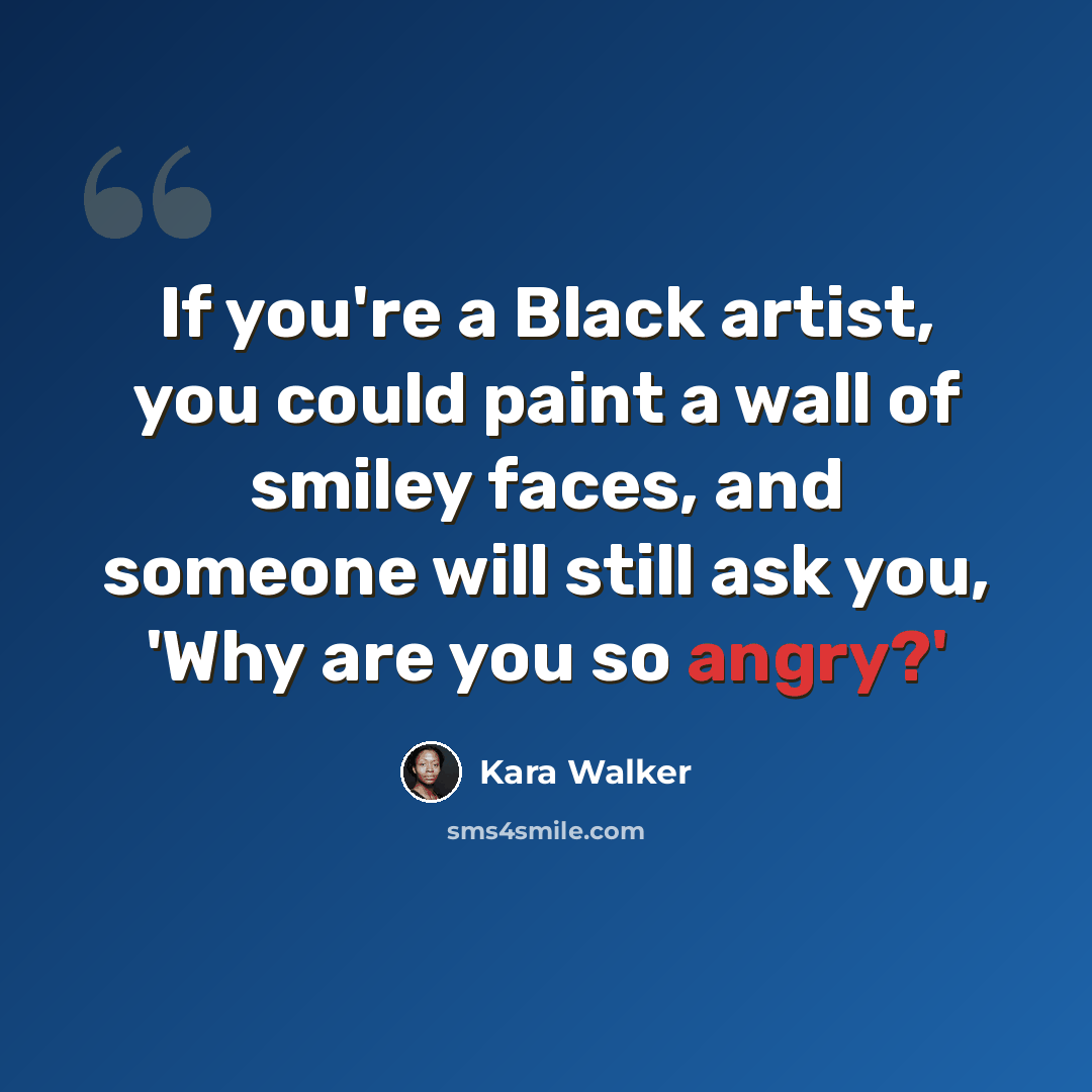 “If you're a Black artist, you could paint a wall of smiley faces, and someone will still ask you, 'Why are you so angry?'” quote by Kara Walker