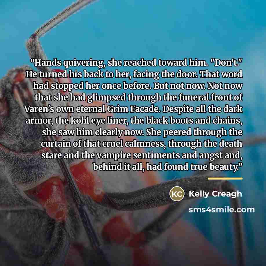 “Hands quivering, she reached toward him. "Don't." He turned his back to her, facing the door. That word had stopped her once before. But not now. Not now that she had glimpsed through the funeral front of Varen's own eternal Grim Facade. Despite all the dark armor, the kohl eye liner, the black…” quote by Kelly Creagh