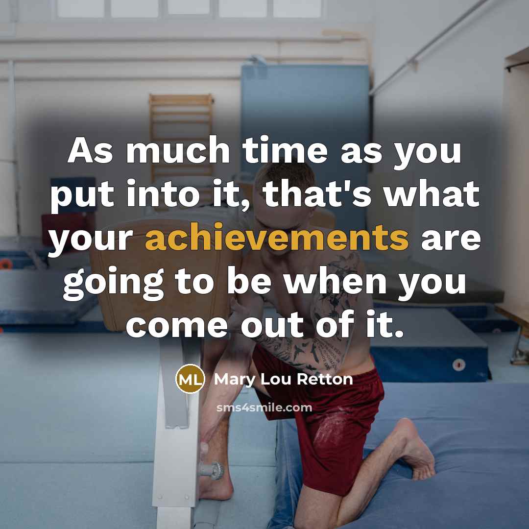 “As much time as you put into it, that's what your achievements are going to be when you come out of it.” quote by Mary Lou Retton