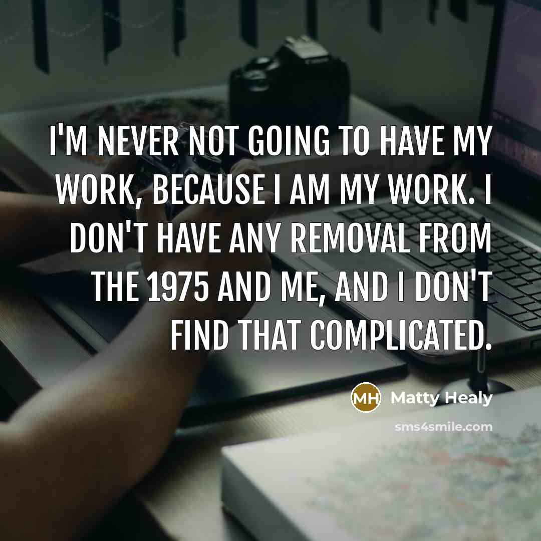 “I'm never not going to have my work, because I am my work. I don't have any removal from The 1975 and me, and I don't find that complicated.” quote by Matty Healy