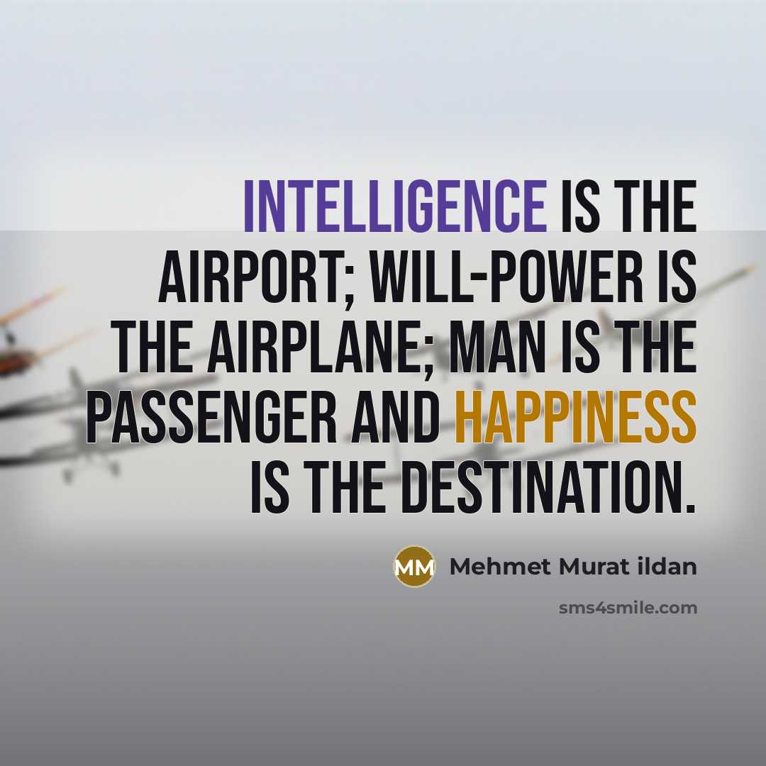 “Intelligence is the airport; will-power is the airplane; man is the passenger and happiness is the destination.” quote by Mehmet Murat Ildan