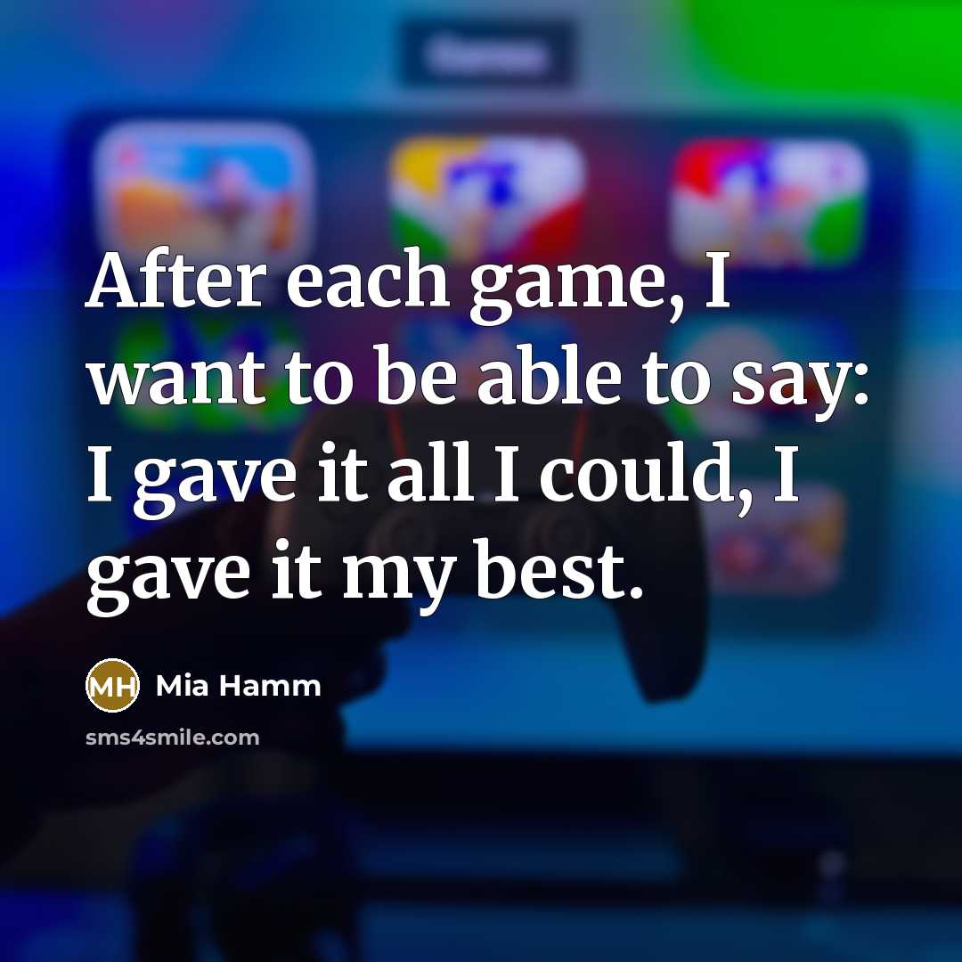 “After each game, I want to be able to say: I gave it all I could, I gave it my best.” quote by Mia Hamm