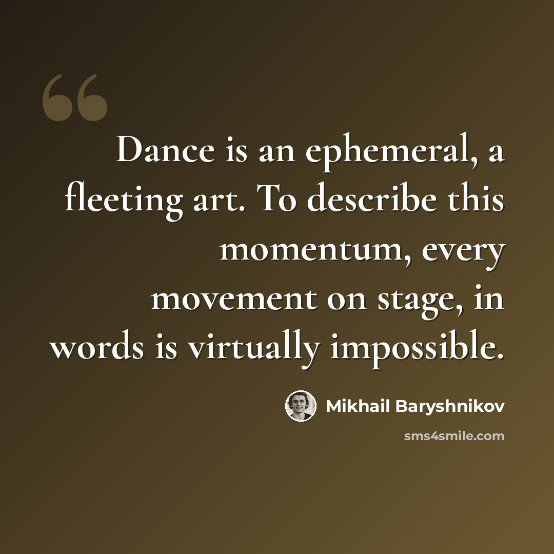 “Dance is an ephemeral, a fleeting art. To describe this momentum, every movement on stage, in words is virtually impossible.” quote by Mikhail Baryshnikov