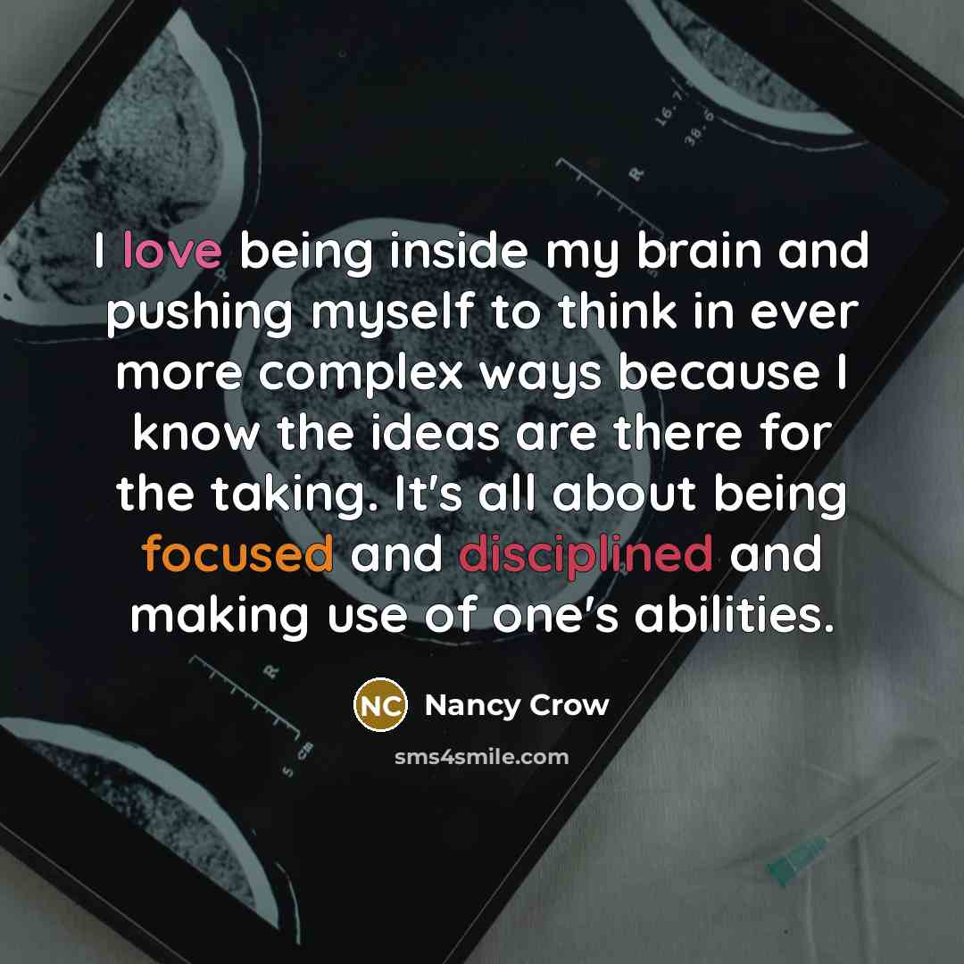 “I love being inside my brain and pushing myself to think in ever more complex ways because I know the ideas are there for the taking. It's all about being focused and disciplined and making use of one's abilities.” quote by Nancy Crow