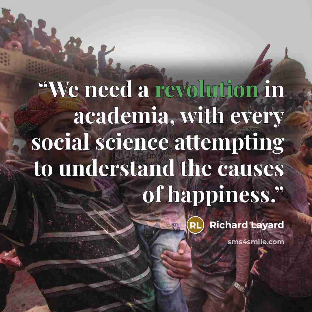 “We need a revolution in academia, with every social science attempting to understand the causes of happiness.” quote by Richard Layard