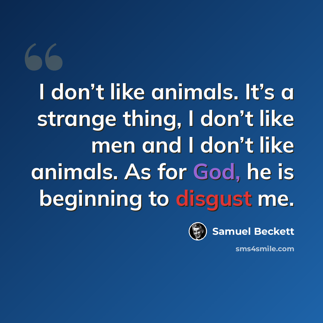 “I don’t like animals. It’s a strange thing, I don’t like men and I don’t like animals. As for God, he is beginning to disgust me.” quote by Samuel Beckett