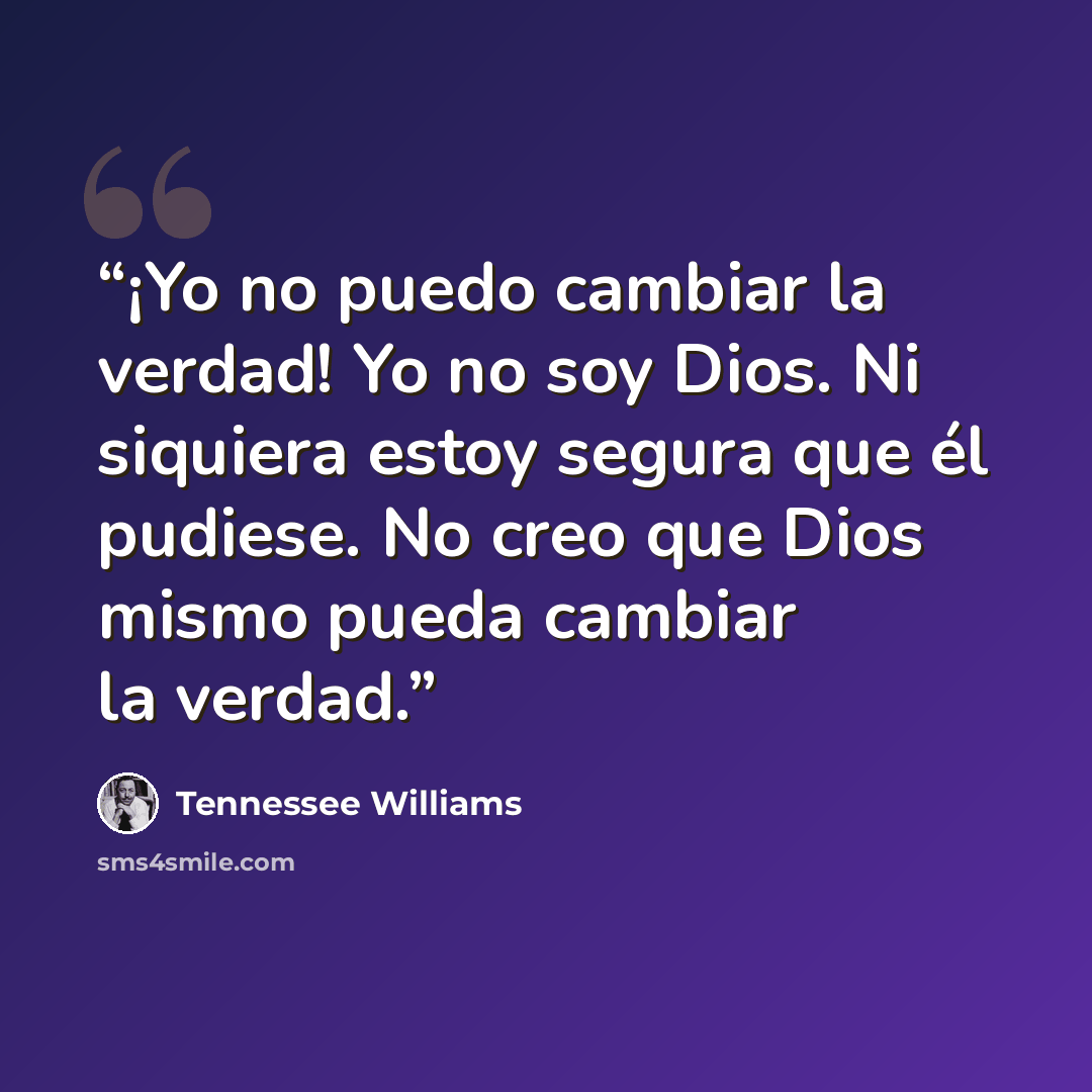 “¡Yo no puedo cambiar la verdad! Yo no soy Dios. Ni siquiera estoy segura que él pudiese. No creo que Dios mismo pueda cambiar la verdad.” quote by Tennessee Williams