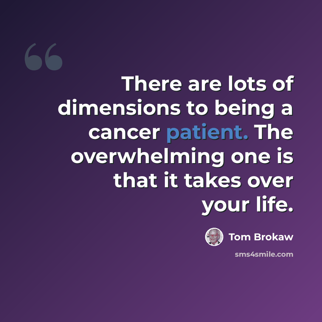 “There are lots of dimensions to being a cancer patient. The overwhelming one is that it takes over your life.” quote by Tom Brokaw