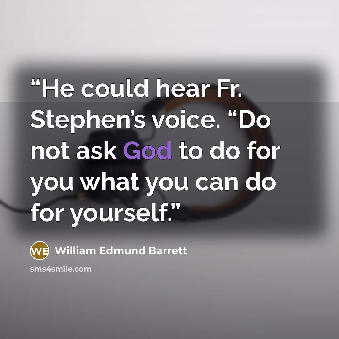 “He could hear Fr. Stephen’s voice. “Do not ask God to do for you what you can do for yourself.” quote by William Edmund Barrett