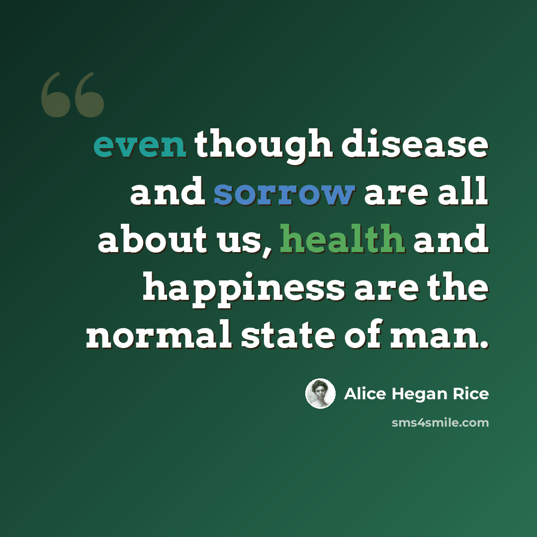 “even though disease and sorrow are all about us, health and happiness are the normal state of man.” quote by Alice Hegan Rice