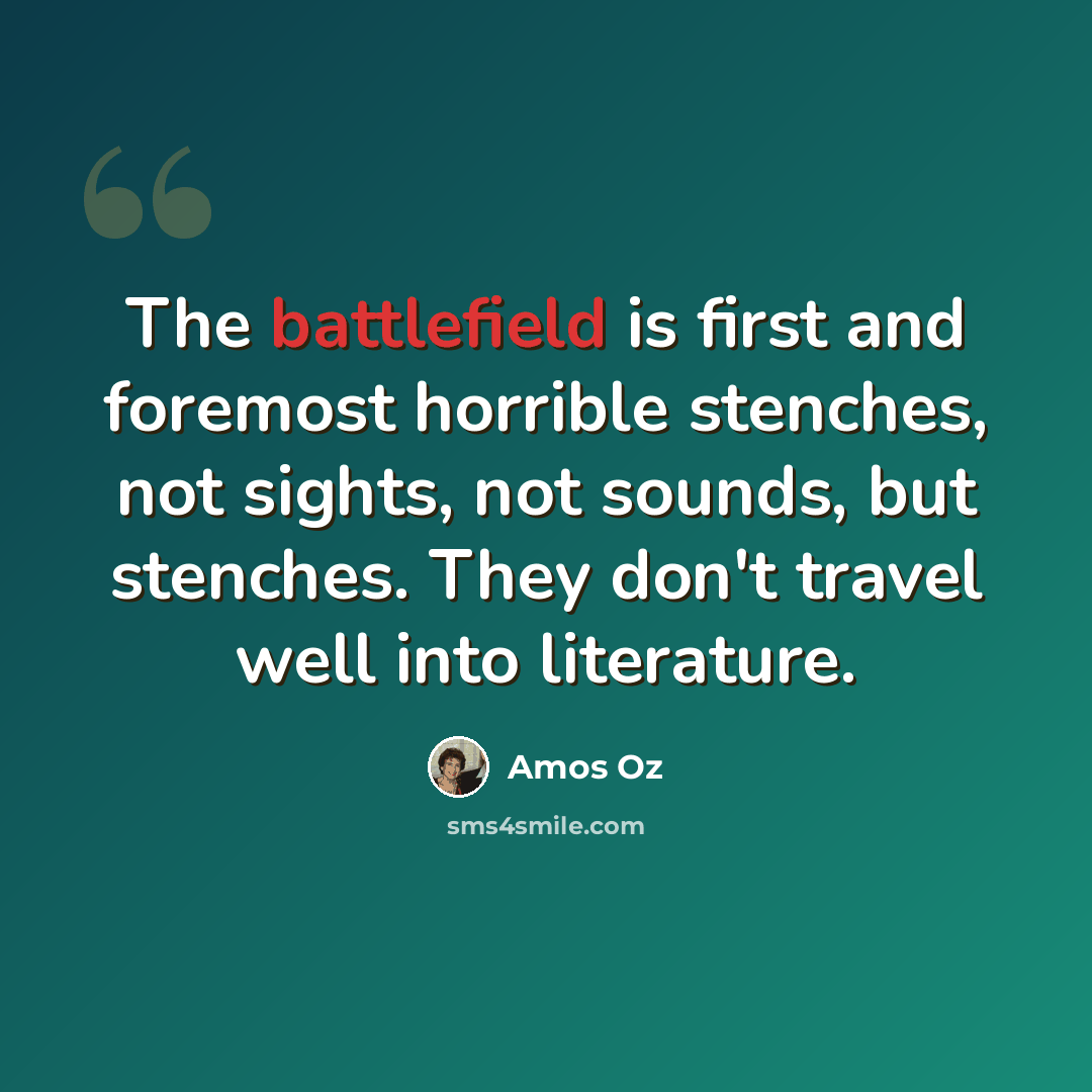 “The battlefield is first and foremost horrible stenches, not sights, not sounds, but stenches. They don't travel well into literature.” quote by Amos Oz