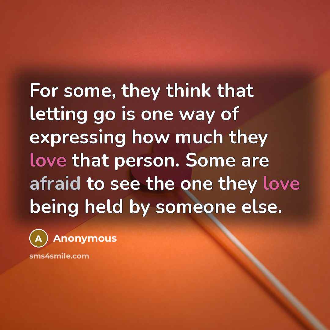“For some, they think that letting go is one way of expressing how much they love that person. Some are afraid to see the one they love being held by someone else.” quote by Anonymous