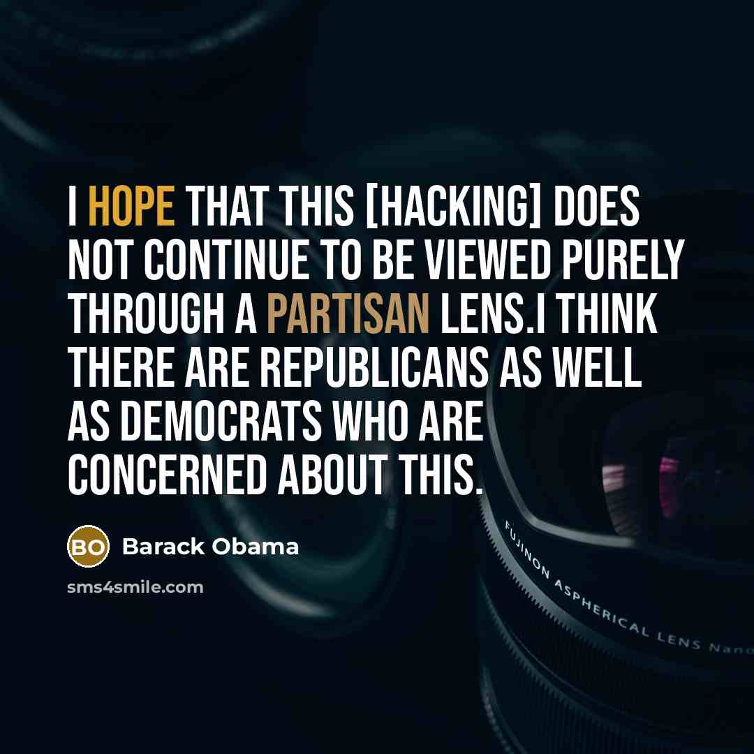 “I hope that this [hacking] does not continue to be viewed purely through a partisan lens.I think there are Republicans as well as Democrats who are concerned about this.” quote by Barack Obama