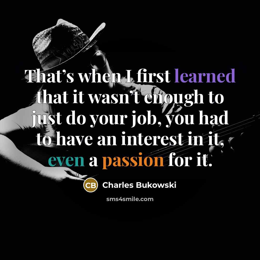 “That’s when I first learned that it wasn’t enough to just do your job, you had to have an interest in it, even a passion for it.” quote by Charles Bukowski