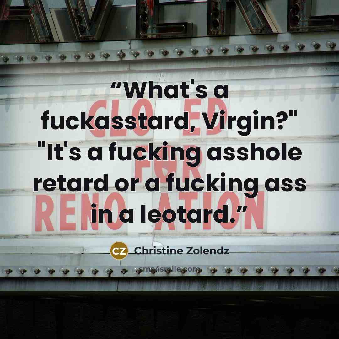 “What's a fuckasstard, Virgin?" "It's a fucking asshole retard or a fucking ass in a leotard.” quote by Christine Zolendz