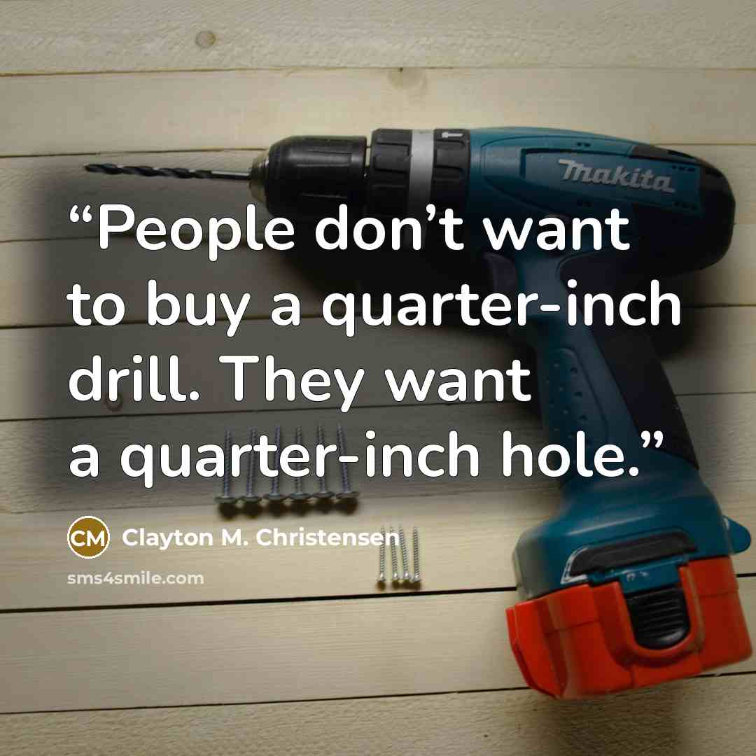 “People don’t want to buy a quarter-inch drill. They want a quarter-inch hole.” quote by Clayton M. Christensen