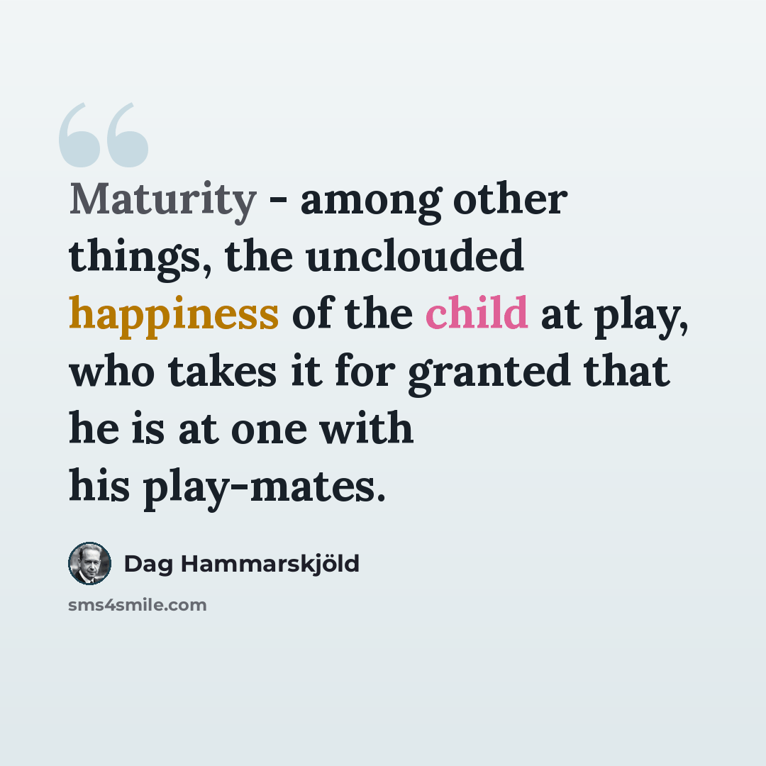 “Maturity - among other things, the unclouded happiness of the child at play, who takes it for granted that he is at one with his play-mates.” quote by Dag Hammarskjold