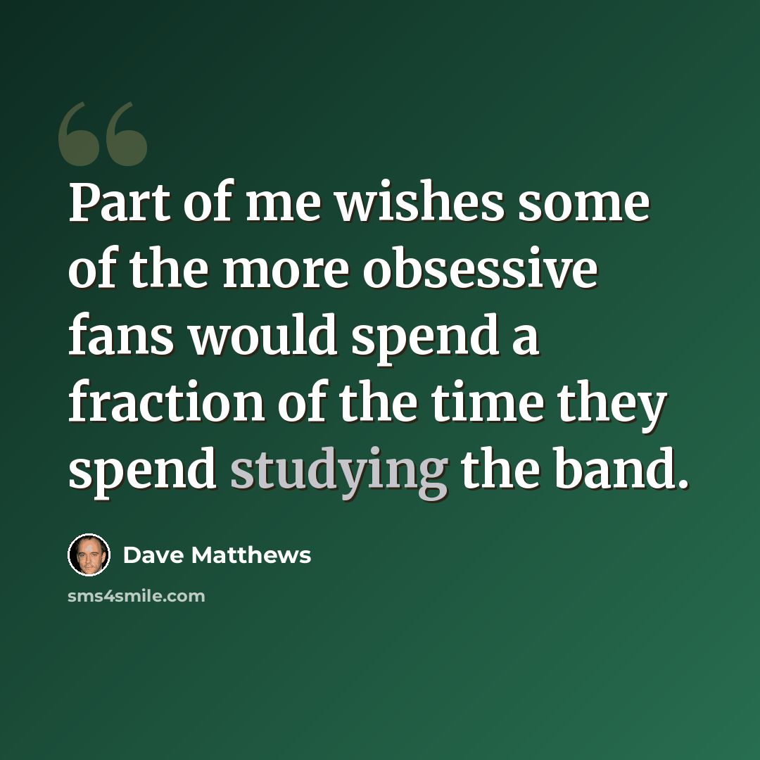 “Part of me wishes some of the more obsessive fans would spend a fraction of the time they spend studying the band.” quote by Dave Matthews