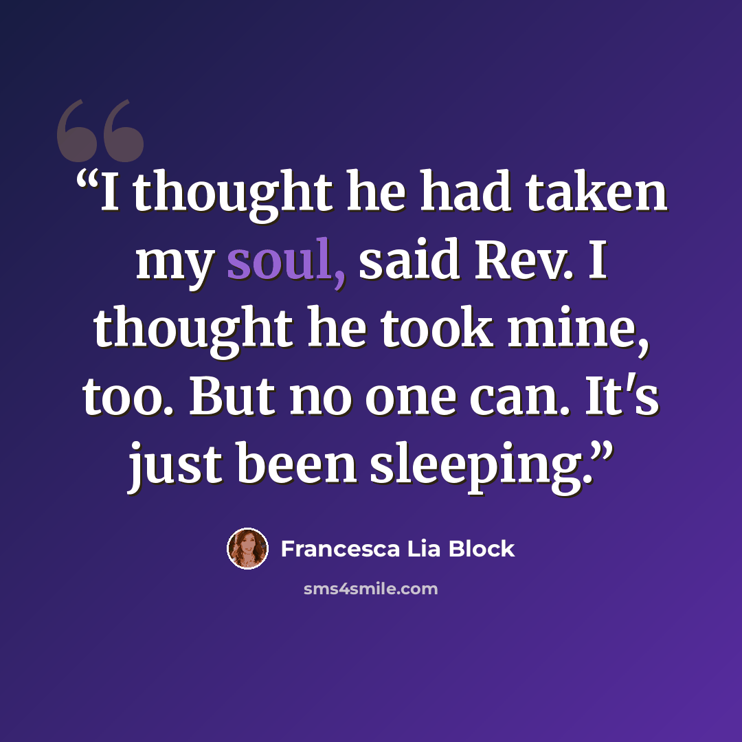 “I thought he had taken my soul, said Rev. I thought he took mine, too. But no one can. It's just been sleeping.” quote by Francesca Lia Block