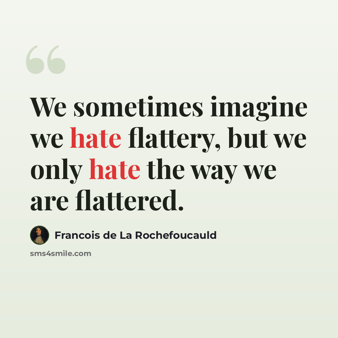 “We sometimes imagine we hate flattery, but we only hate the way we are flattered.” quote by Francois de La Rochefoucauld