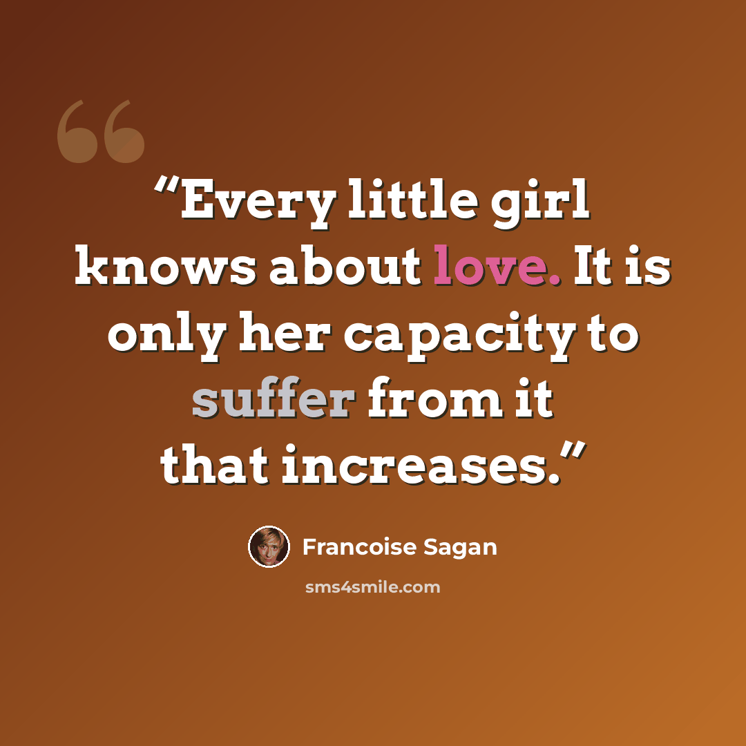 “Every little girl knows about love. It is only her capacity to suffer from it that increases.” quote by Francoise Sagan