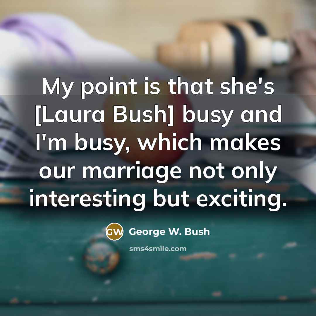 “My point is that she's [Laura Bush] busy and I'm busy, which makes our marriage not only interesting but exciting.” quote by George W. Bush