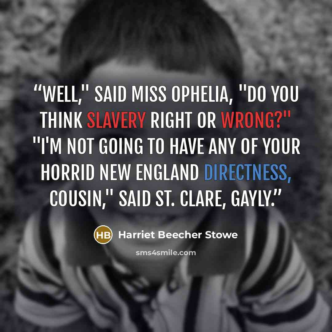 “Well," said Miss Ophelia, "do you think slavery right or wrong?" "I'm not going to have any of your horrid New England directness, cousin," said St. Clare, gayly.” quote by Harriet Beecher Stowe