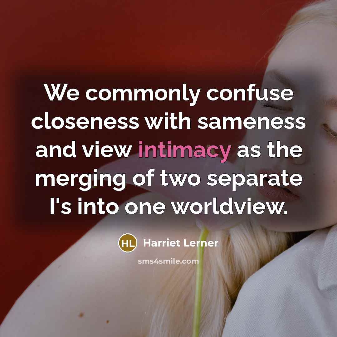 “We commonly confuse closeness with sameness and view intimacy as the merging of two separate I's into one worldview.” quote by Harriet Lerner