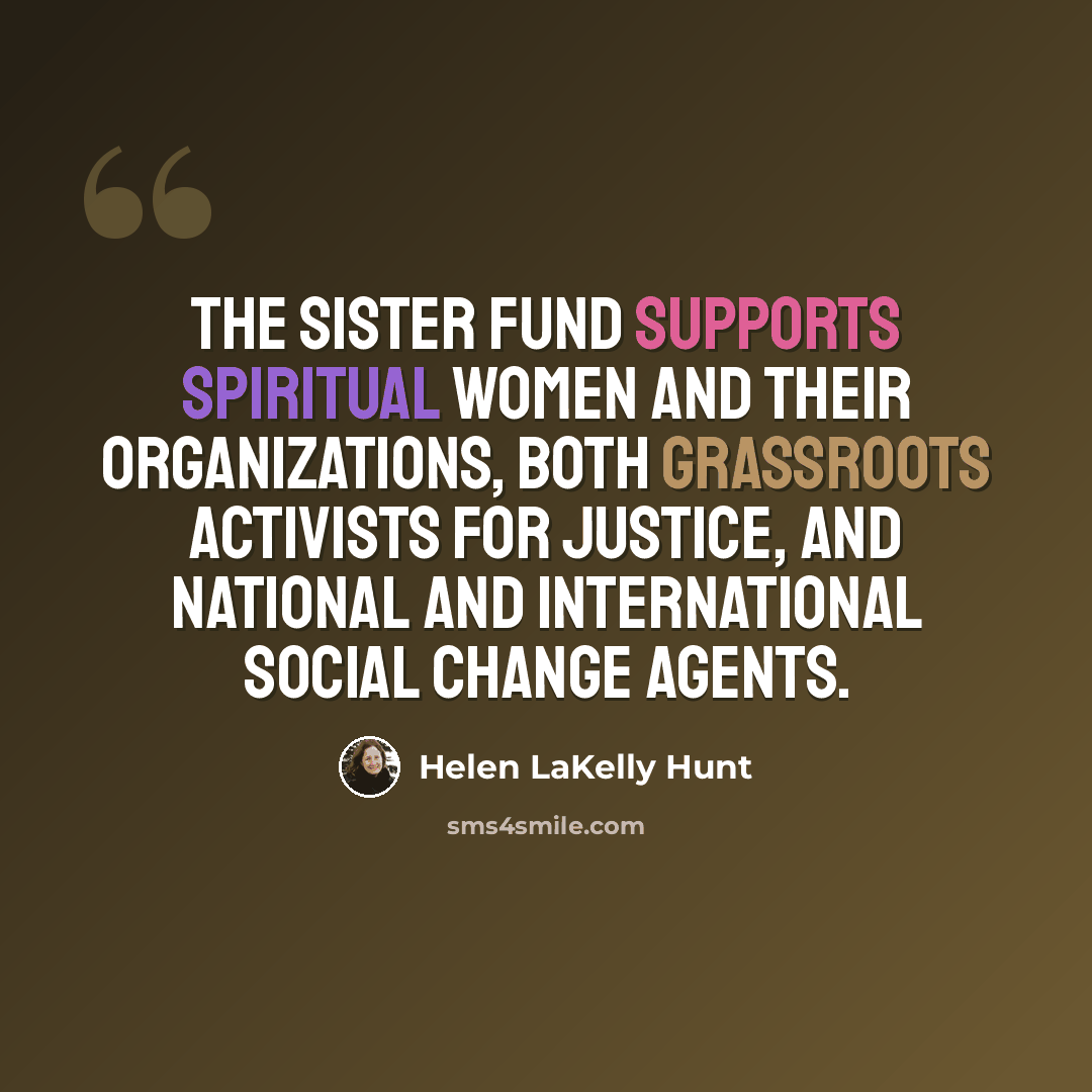 “The Sister Fund supports spiritual women and their organizations, both grassroots activists for justice, and national and international social change agents.” quote by Helen LaKelly Hunt