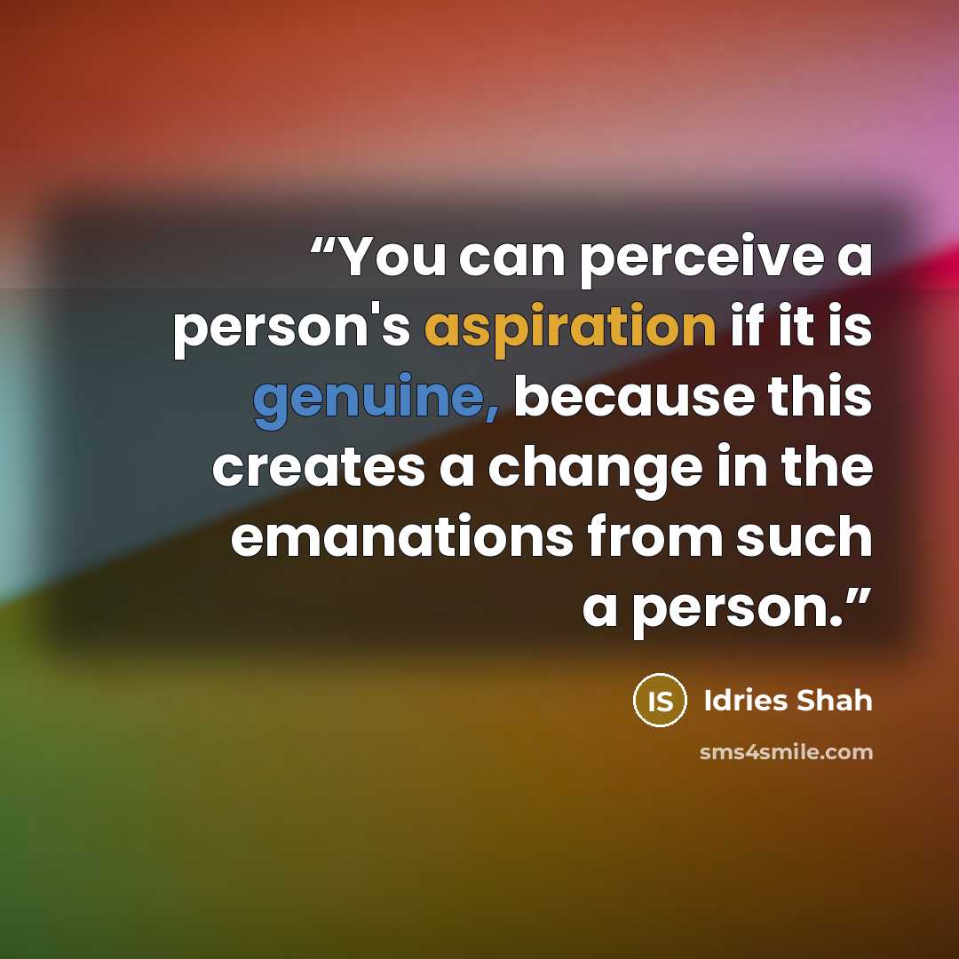 “You can perceive a person's aspiration if it is genuine, because this creates a change in the emanations from such a person.” quote by Idries Shah