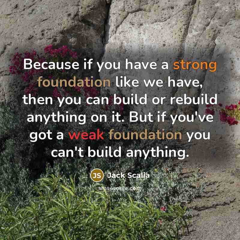 “Because if you have a strong foundation like we have, then you can build or rebuild anything on it. But if you've got a weak foundation you can't build anything.” quote by Jack Scalia
