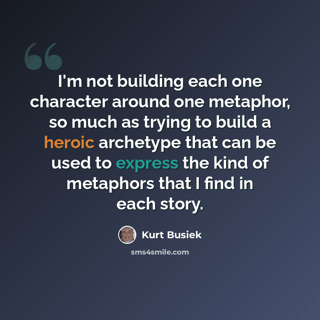 “I'm not building each one character around one metaphor, so much as trying to build a heroic archetype that can be used to express the kind of metaphors that I find in each story.” quote by Kurt Busiek