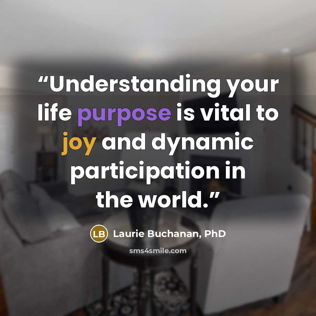 “Understanding your life purpose is vital to joy and dynamic participation in the world.” quote by Laurie Buchanan, PhD