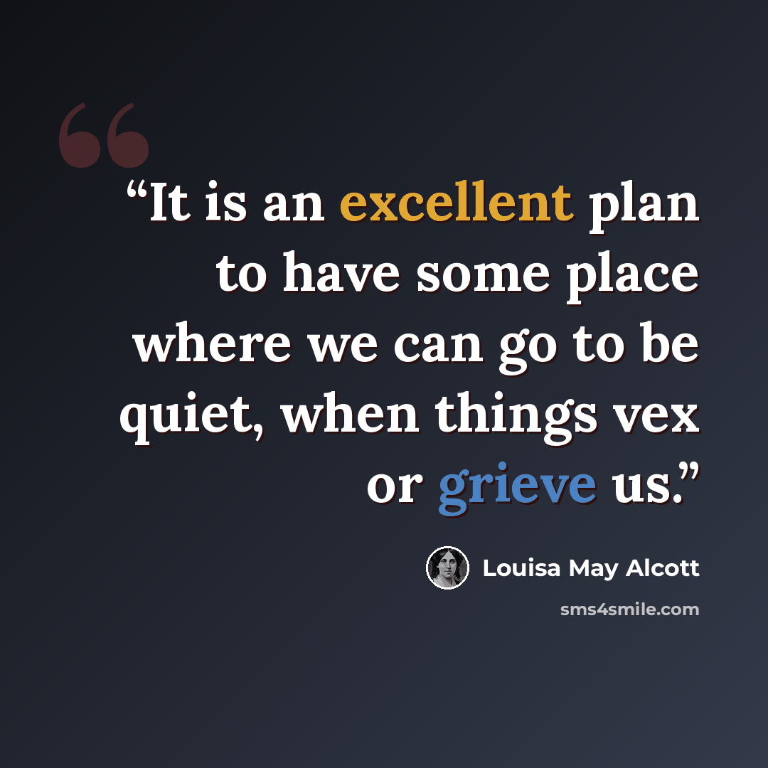 “It is an excellent plan to have some place where we can go to be quiet, when things vex or grieve us.” quote by Louisa May Alcott
