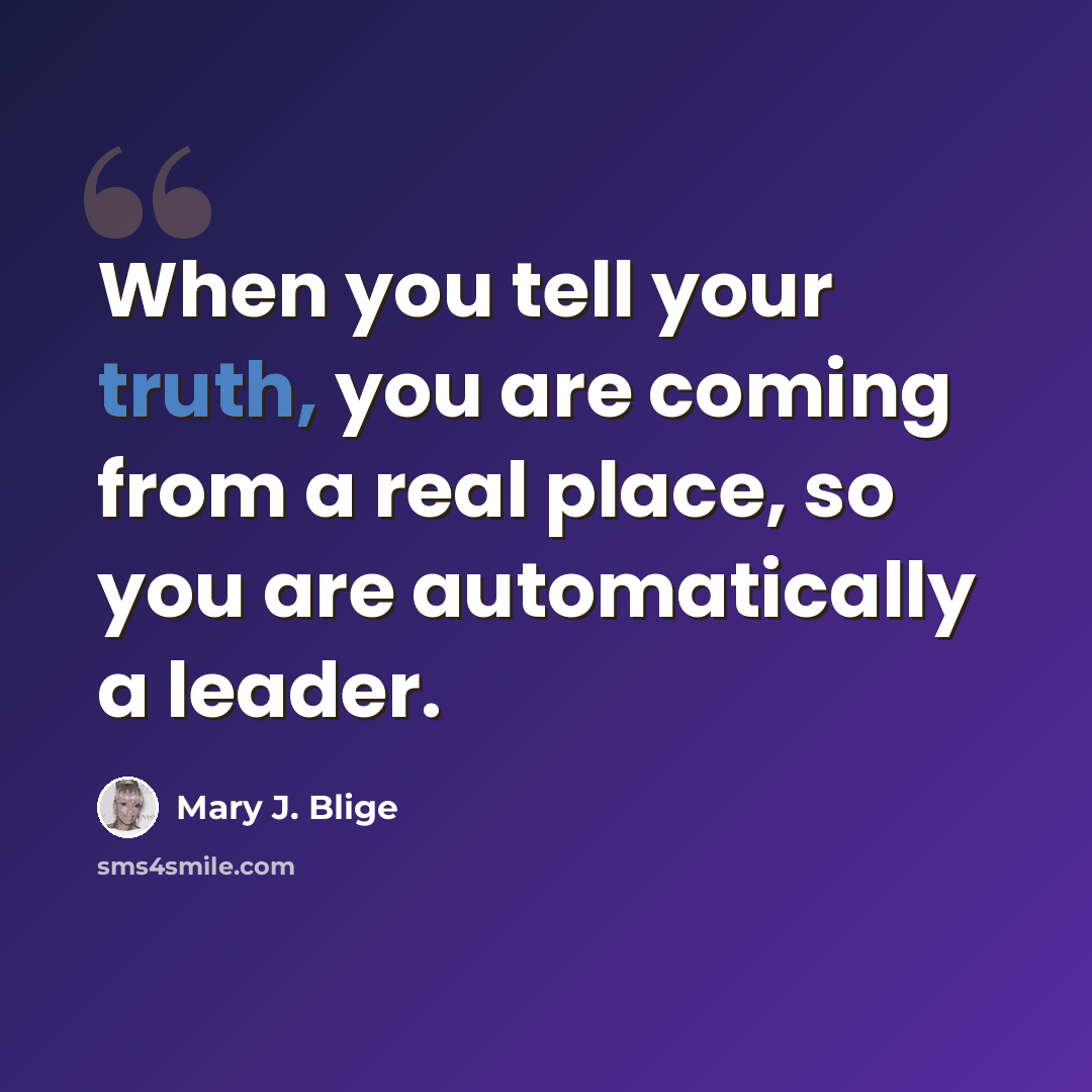 “When you tell your truth, you are coming from a real place, so you are automatically a leader.” quote by Mary J. Blige
