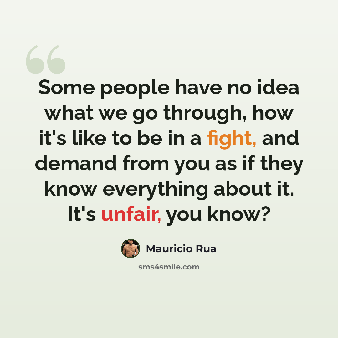 “Some people have no idea what we go through, how it's like to be in a fight, and demand from you as if they know everything about it. It's unfair, you know?” quote by Mauricio Rua