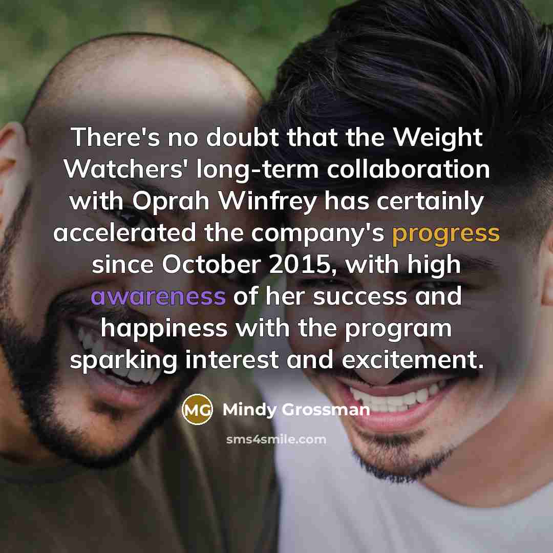 “There's no doubt that the Weight Watchers' long-term collaboration with Oprah Winfrey has certainly accelerated the company's progress since October 2015, with high awareness of her success and happiness with the program sparking interest and excitement.” quote by Mindy Grossman
