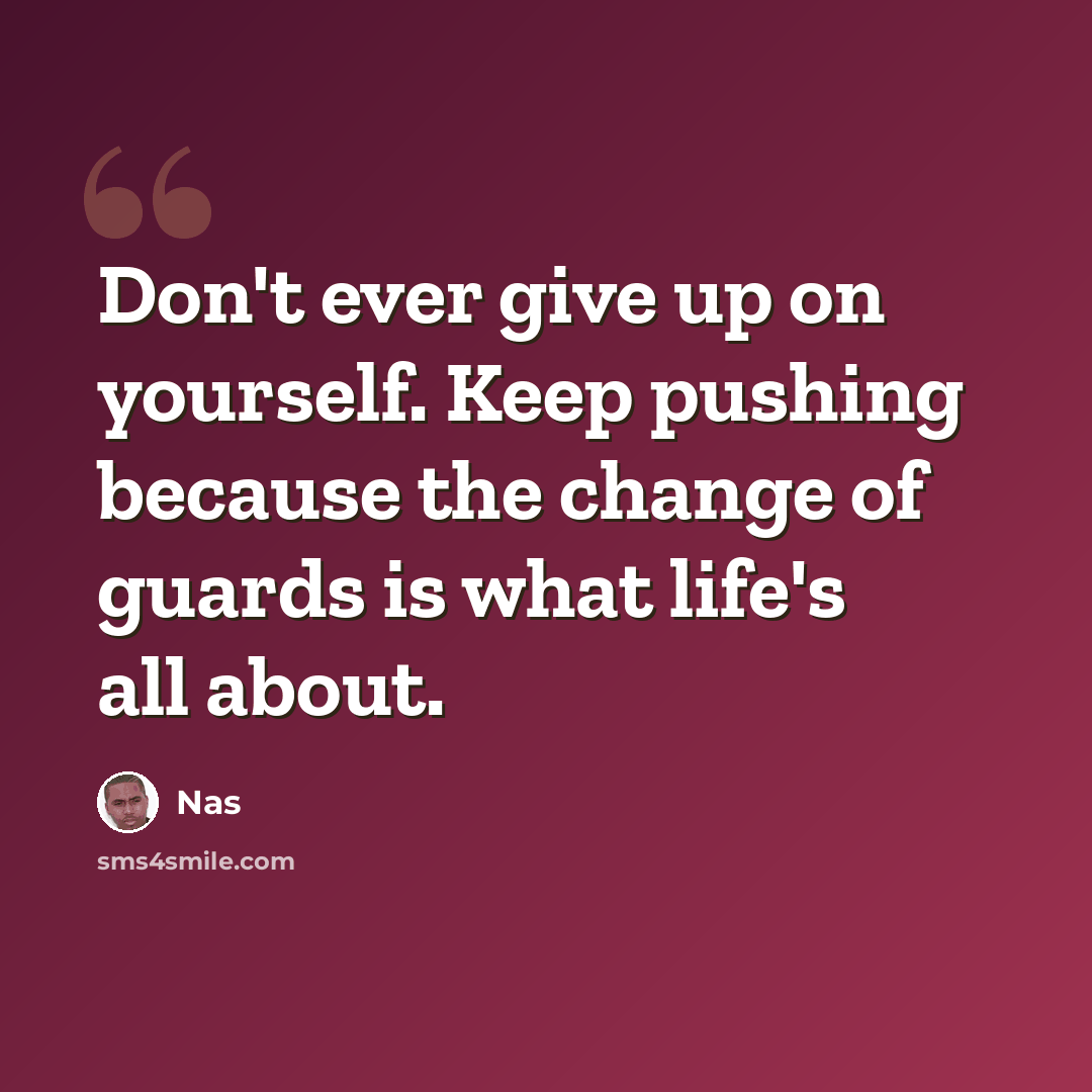 “Don't ever give up on yourself. Keep pushing because the change of guards is what life's all about.” quote by Nas