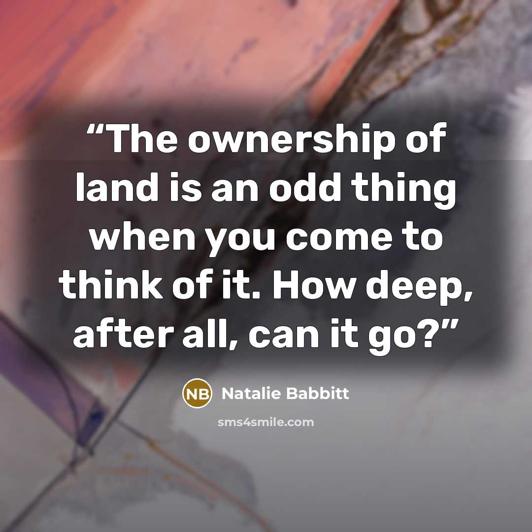 “The ownership of land is an odd thing when you come to think of it. How deep, after all, can it go?” quote by Natalie Babbitt
