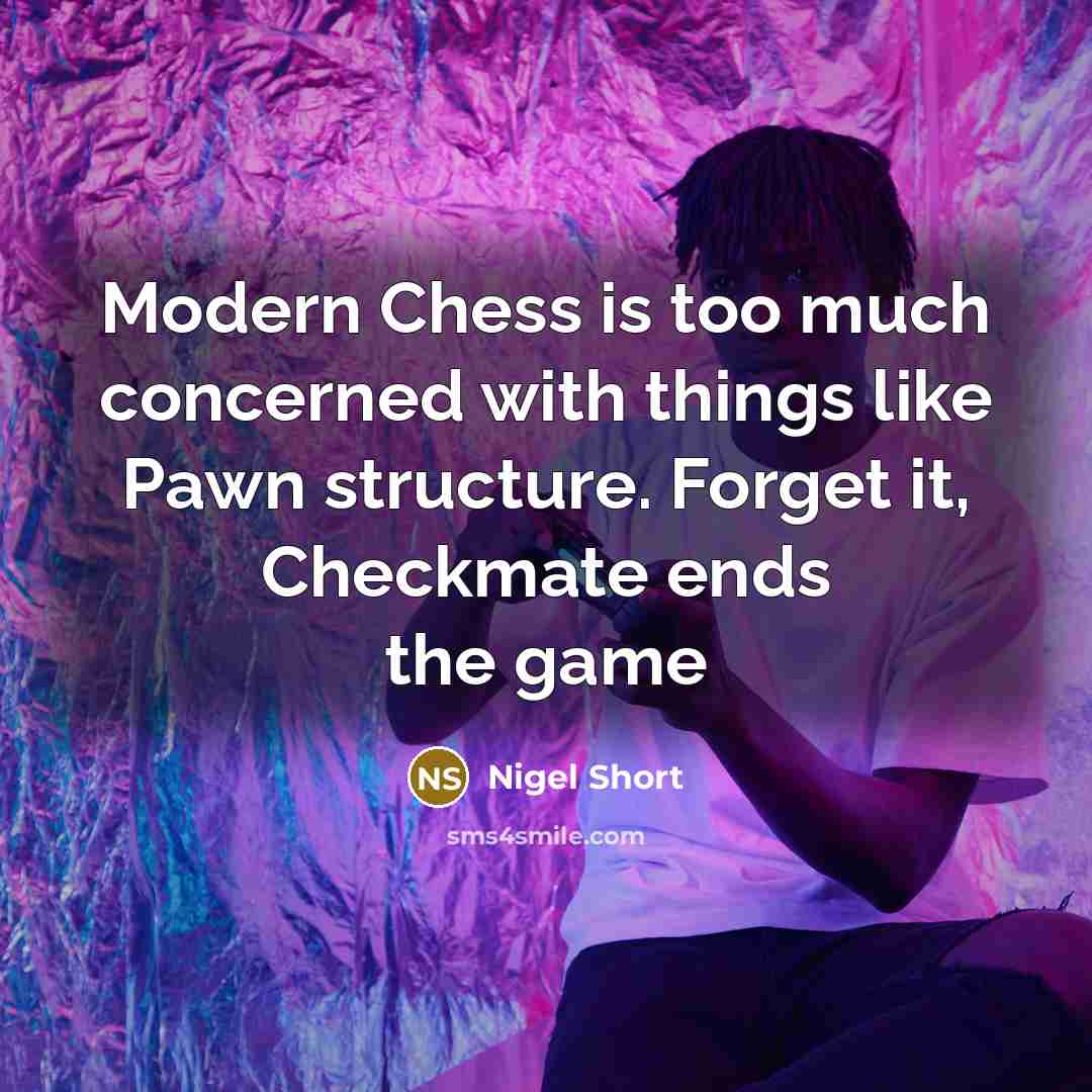“Modern Chess is too much concerned with things like Pawn structure. Forget it, Checkmate ends the game” quote by Nigel Short