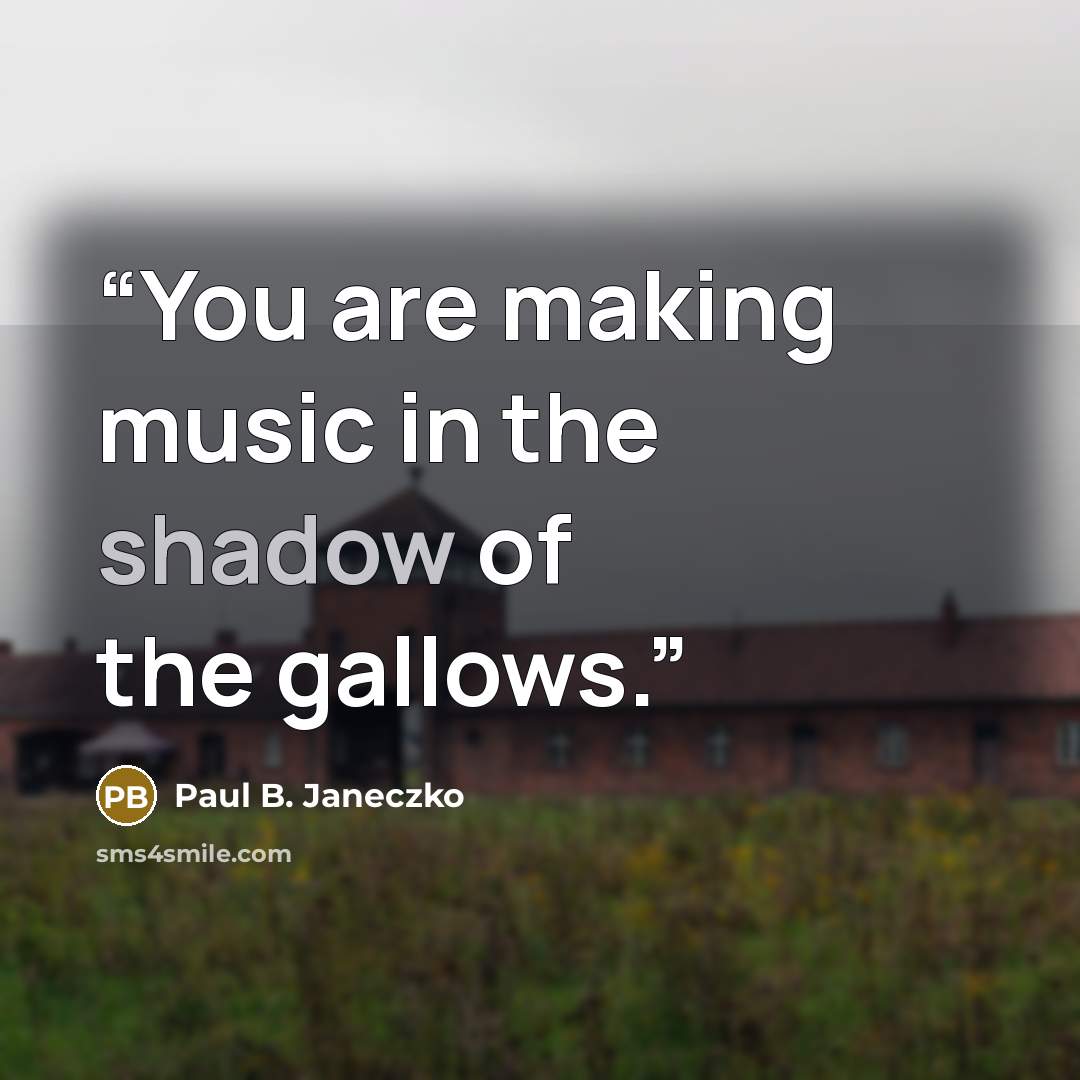 “You are making music in the shadow of the gallows.” quote by Paul B. Janeczko